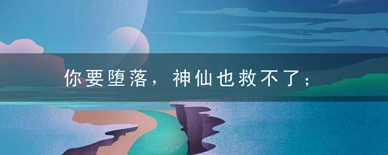 你要堕落，神仙也救不了； 你要成长，绝处也能逢生。